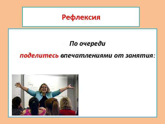 Рефлексия По очереди поделитесь впечатлениями от занятия: 