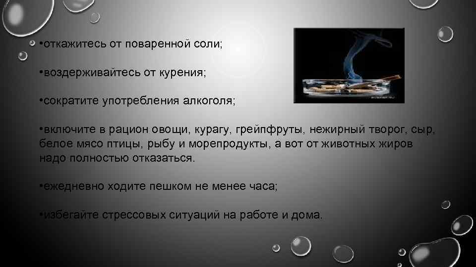  • откажитесь от поваренной соли; • воздерживайтесь от курения; • сократите употребления алкоголя;