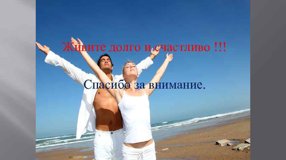 Живите долго и счастливо !!! Спасибо за внимание. 