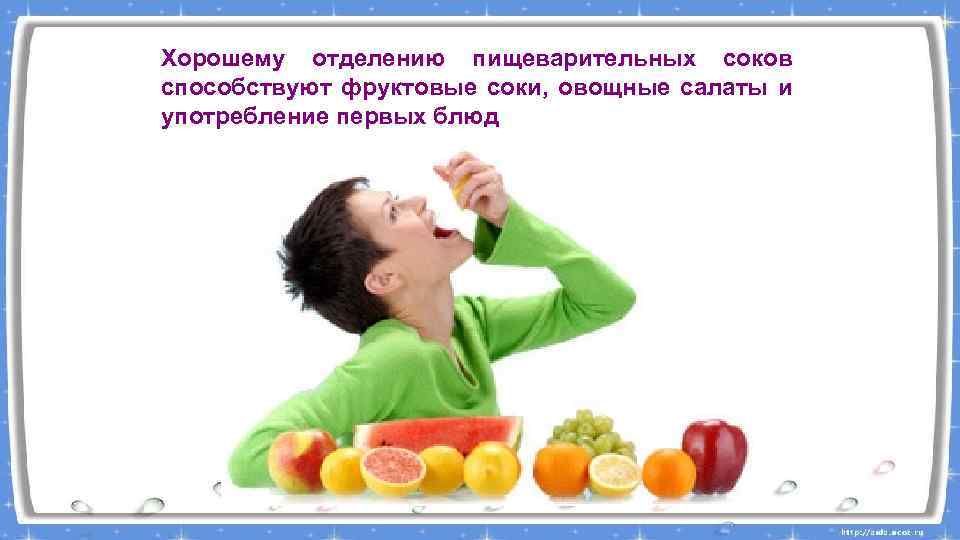 Хорошему отделению пищеварительных соков способствуют фруктовые соки, овощные салаты и употребление первых блюд 