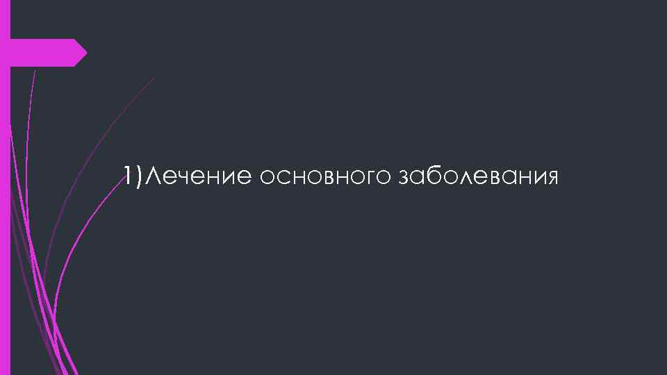 1)Лечение основного заболевания 