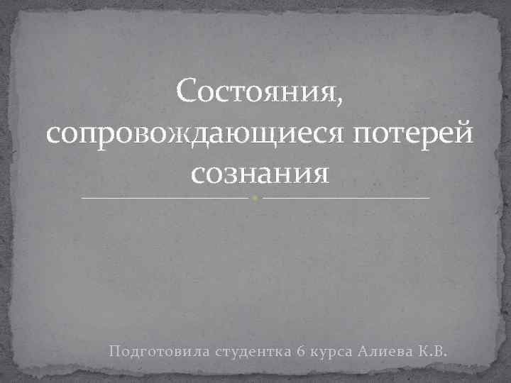 Состояния, сопровождающиеся потерей сознания Подготовила студентка 6 курса Алиева К. В. 