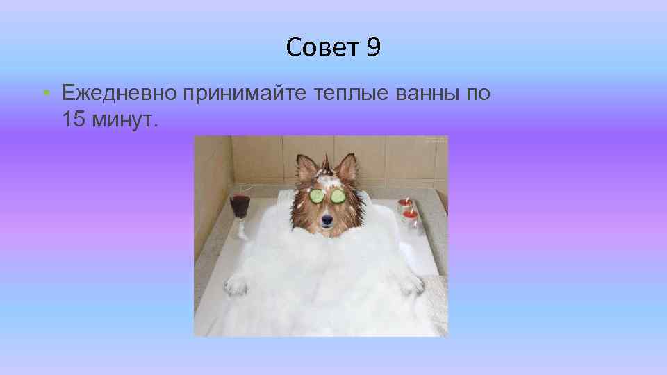 Совет 9 • Ежедневно принимайте теплые ванны по 15 минут. 