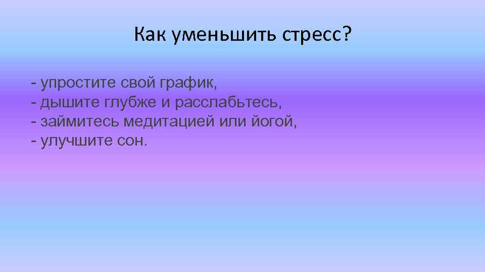 Как уменьшить стресс? - упростите свой график, - дышите глубже и расслабьтесь, - займитесь