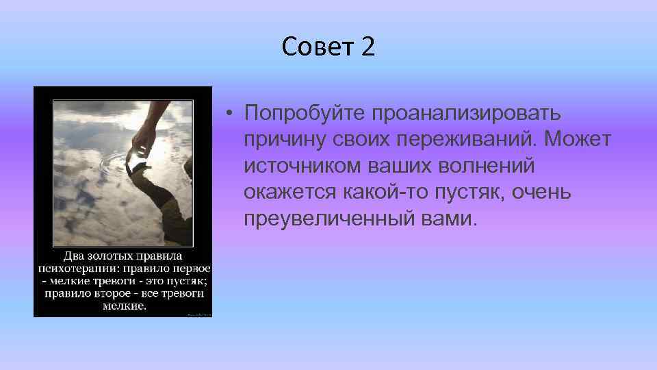 Совет 2 • Попробуйте проанализировать причину своих переживаний. Может источником ваших волнений окажется какой-то