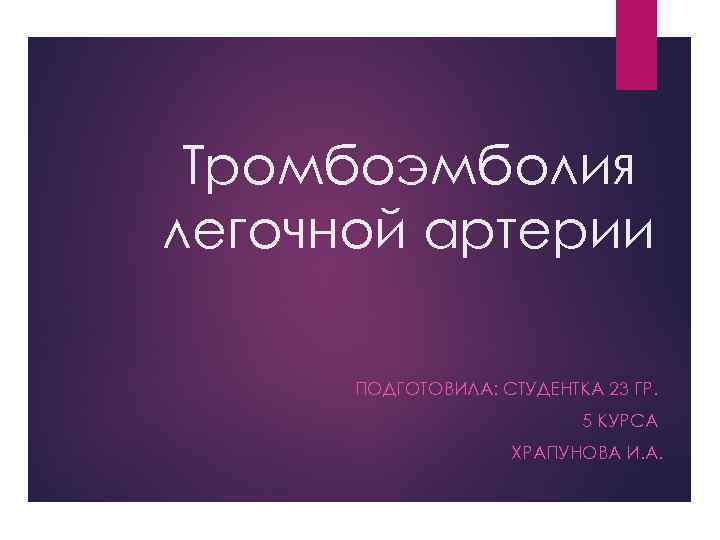 Тромбоэмболия легочной артерии ПОДГОТОВИЛА: СТУДЕНТКА 23 ГР. 5 КУРСА ХРАПУНОВА И. А. 