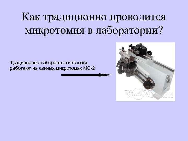 Как традиционно проводится микротомия в лаборатории? Традиционно лаборанты-гистологи работают на санных микротомах МС-2 