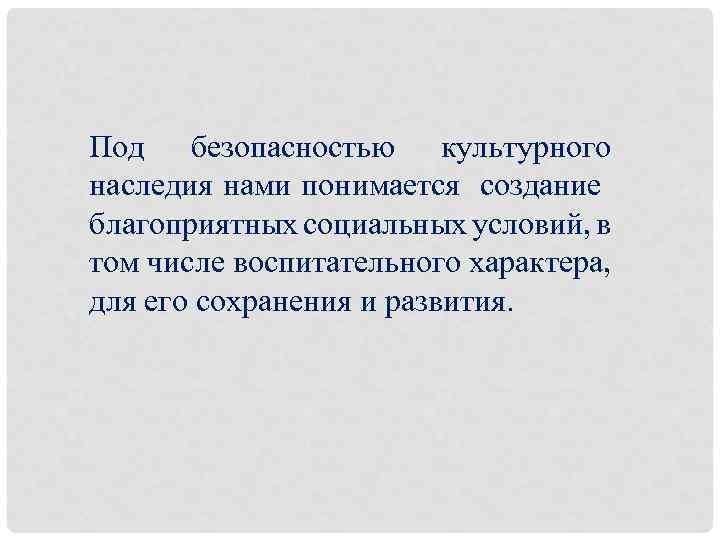 Под безопасностью культурного наследия нами понимается создание благоприятных социальных условий, в том числе воспитательного