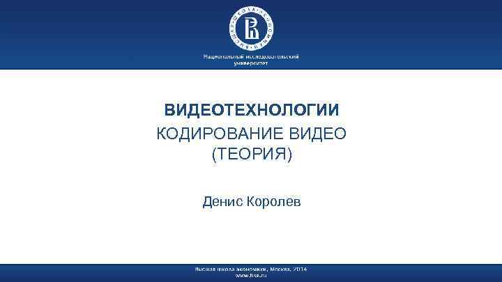 ВИДЕОТЕХНОЛОГИИ КОДИРОВАНИЕ ВИДЕО (ТЕОРИЯ) Денис Королев 