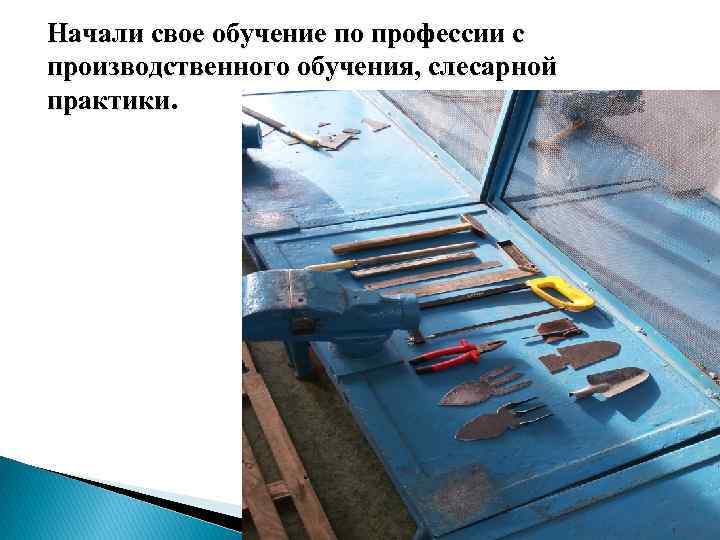 Начали свое обучение по профессии с производственного обучения, слесарной практики. 