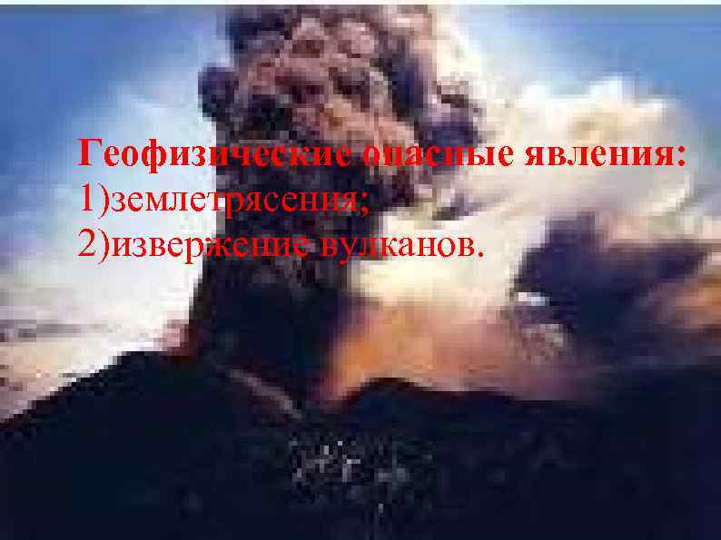 Геофизические опасные явления: 1)землетрясения; 2)извержение вулканов. 