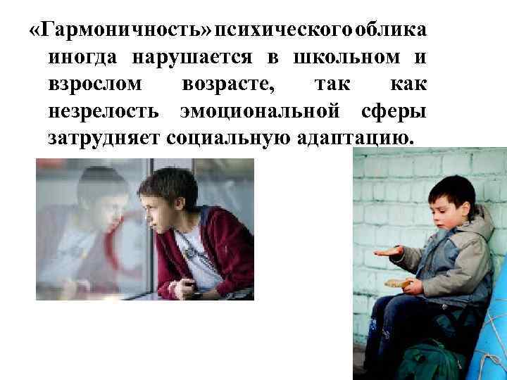  «Гармоничность» психического облика иногда нарушается в школьном и взрослом возрасте, так как незрелость