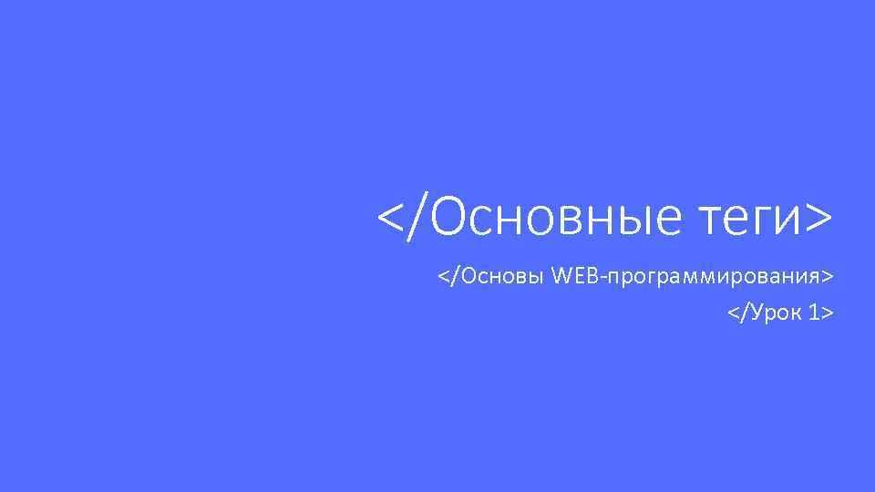 </Основные теги> </Основы WEB-программирования> </Урок 1> 
