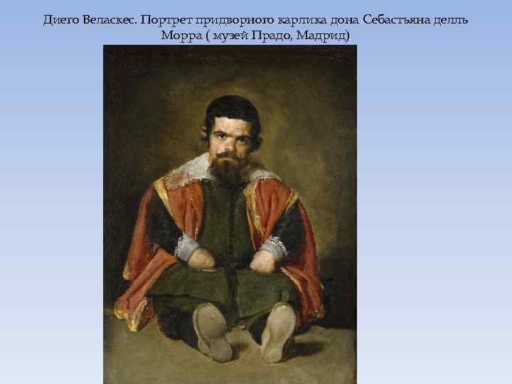 Диего Веласкес. Портрет придворного карлика дона Себастьяна делль Морра ( музей Прадо, Мадрид) 