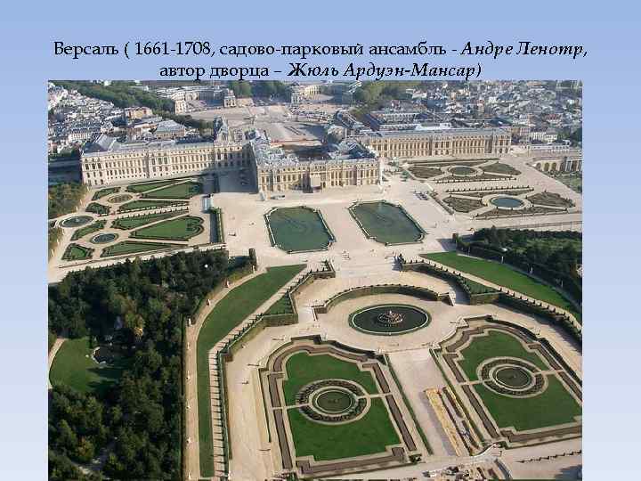 Версаль ( 1661 -1708, садово-парковый ансамбль - Андре Ленотр, автор дворца – Жюль Ардуэн-Мансар)