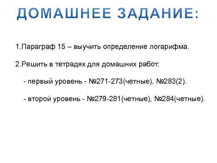 1. Параграф 15 – выучить определение логарифма. 2. Решить в тетрадях для домашних работ: