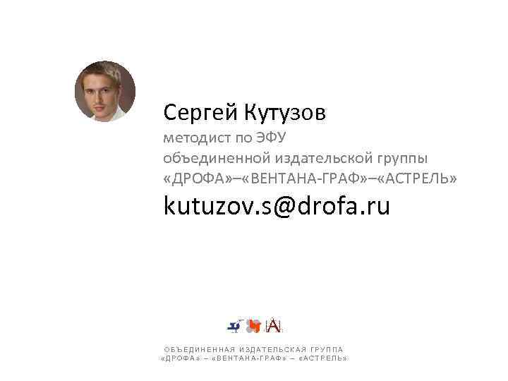 Сергей Кутузов методист по ЭФУ объединенной издательской группы «ДРОФА» – «ВЕНТАНА-ГРАФ» – «АСТРЕЛЬ» kutuzov.