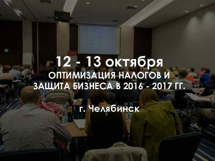 12 - 13 октября ОПТИМИЗАЦИЯ НАЛОГОВ И ЗАЩИТА БИЗНЕСА В 2016 - 2017 ГГ.