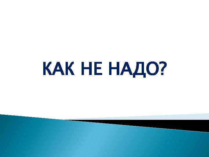 КАК НЕ НАДО? 