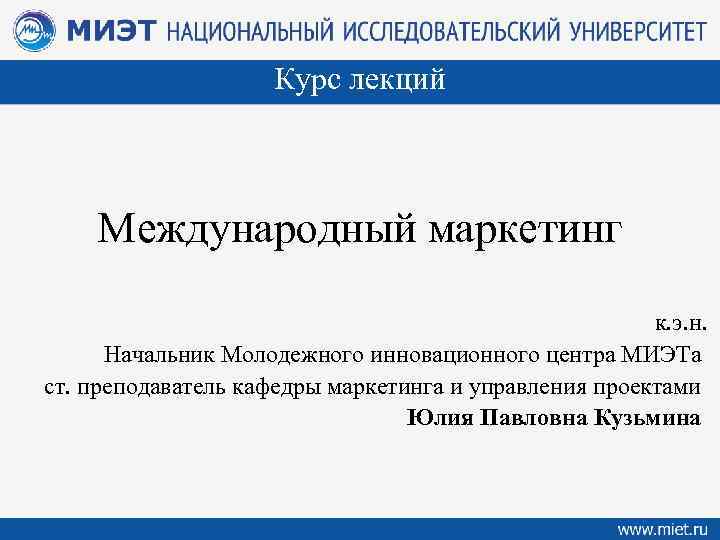 Курс лекций Международный маркетинг к. э. н. Начальник Молодежного инновационного центра МИЭТа ст. преподаватель