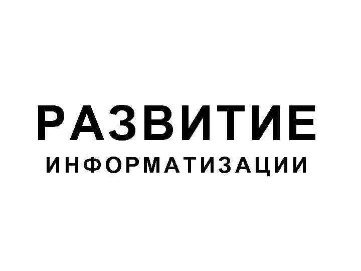 РАЗВИТИЕ ИНФОРМАТИЗАЦИИ 