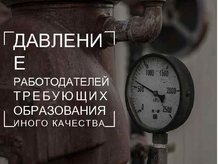 ДАВЛЕНИ Е РАБОТОДАТЕЛЕЙ ТРЕБУЮЩИХ ОБРАЗОВАНИЯ ИНОГО КАЧЕСТВА 