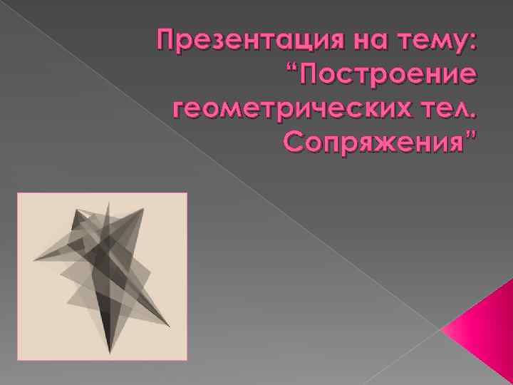 Презентация на тему: “Построение геометрических тел. Сопряжения” 