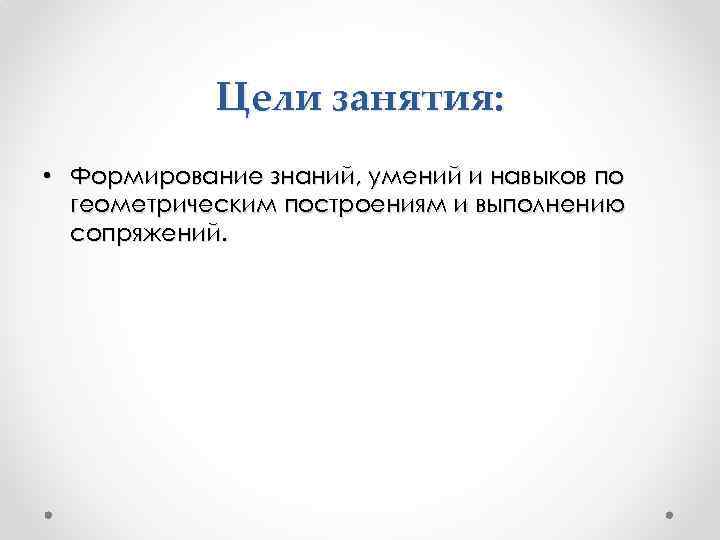 Цели занятия: • Формирование знаний, умений и навыков по геометрическим построениям и выполнению сопряжений.