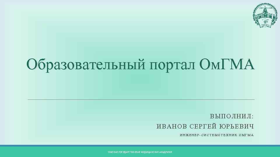 Образовательный портал Ом. ГМА ВЫПОЛНИЛ: ИВАНОВ СЕРГЕЙ ЮРЬЕВИЧ ИНЖЕНЕР-СИСТЕМОТЕХНИК ОМГМА ОМСКАЯ ГОСУДАРСТВЕННАЯ МЕДИЦИНСКАЯ АКАДЕМИЯ