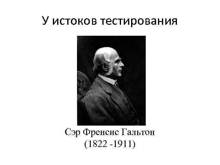 У истоков тестирования Сэр Френсис Гальтон (1822 -1911) 