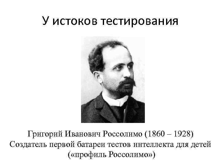 У истоков тестирования Григорий Иванович Россолимо (1860 – 1928) Создатель первой батареи тестов интеллекта