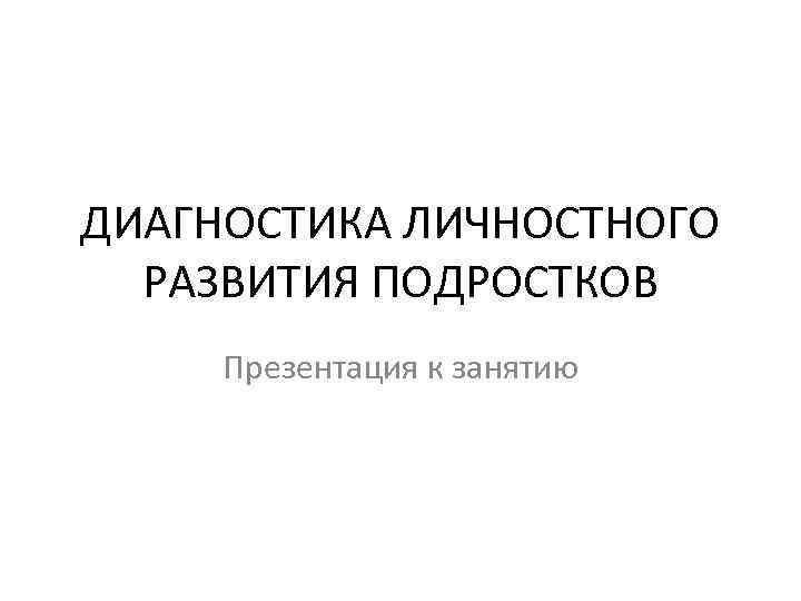 ДИАГНОСТИКА ЛИЧНОСТНОГО РАЗВИТИЯ ПОДРОСТКОВ Презентация к занятию 