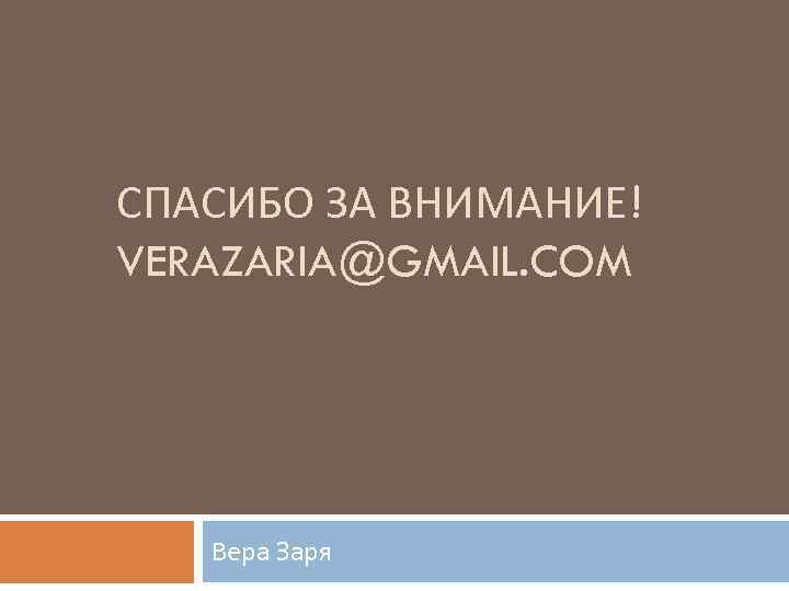 СПАСИБО ЗА ВНИМАНИЕ! VERAZARIA@GMAIL. COM Вера Заря 