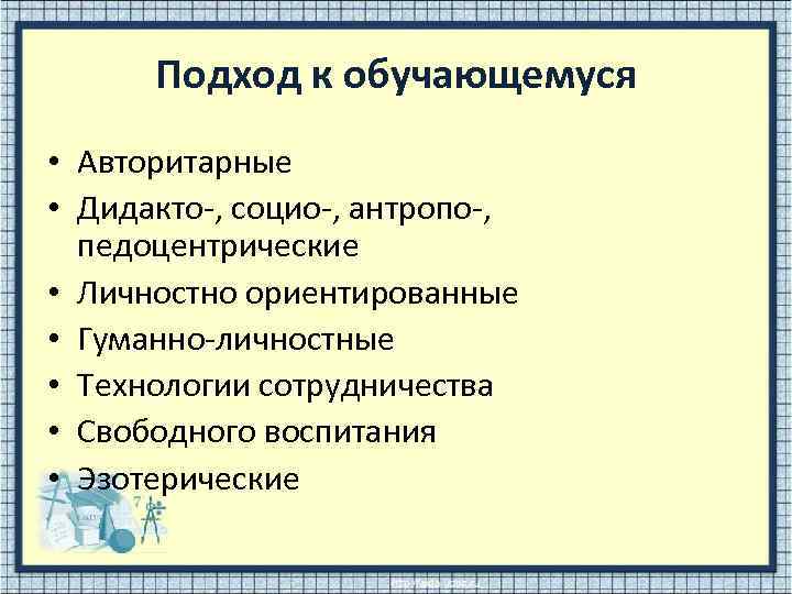 Подход к обучающемуся • Авторитарные • Дидакто-, социо-, антропо-, педоцентрические • Личностно ориентированные •