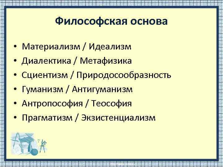 Философская основа • • • Материализм / Идеализм Диалектика / Метафизика Сциентизм / Природосообразность