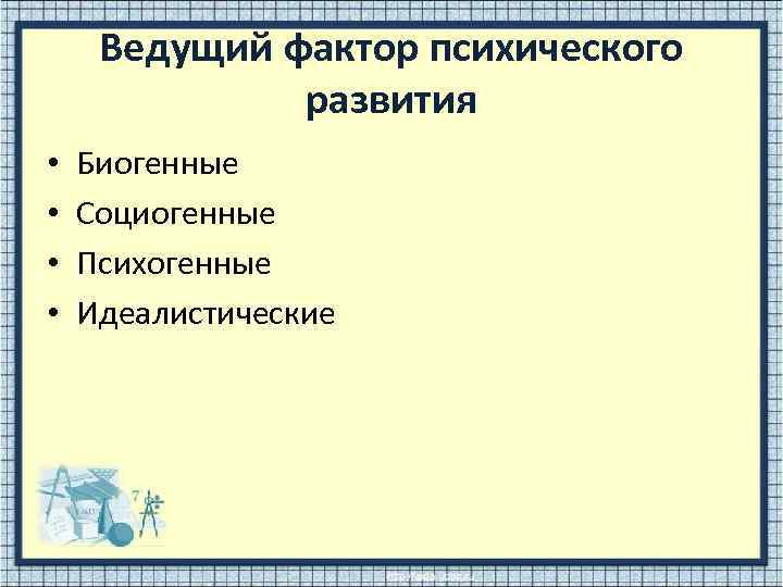 Ведущий фактор психического развития • • Биогенные Социогенные Психогенные Идеалистические 