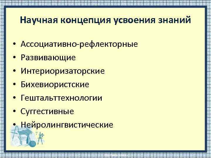 Научная концепция усвоения знаний • • Ассоциативно-рефлекторные Развивающие Интериоризаторские Бихевиористские Гештальттехнологии Суггестивные Нейролингвистические 