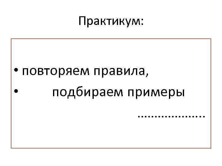 Практикум: • повторяем правила, • подбираем примеры ………………. . 