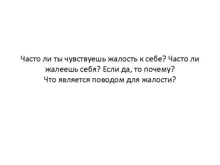 Часто ли ты чувствуешь жалость к себе? Часто ли жалеешь себя? Если да, то