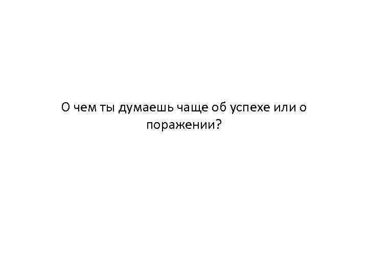 О чем ты думаешь чаще об успехе или о поражении? 