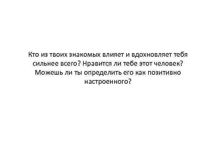Кто из твоих знакомых влияет и вдохновляет тебя сильнее всего? Нравится ли тебе этот