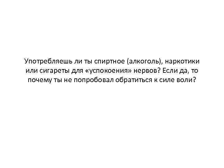 Употребляешь ли ты спиртное (алкоголь), наркотики или сигареты для «успокоения» нервов? Если да, то