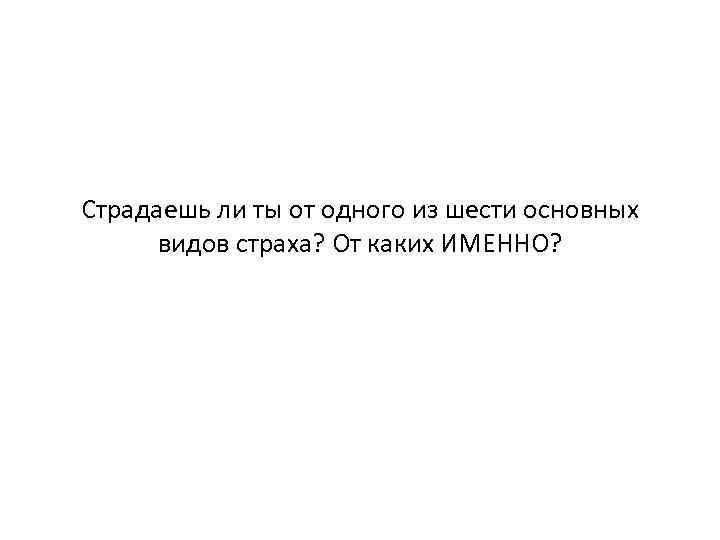 Страдаешь ли ты от одного из шести основных видов страха? От каких ИМЕННО? 