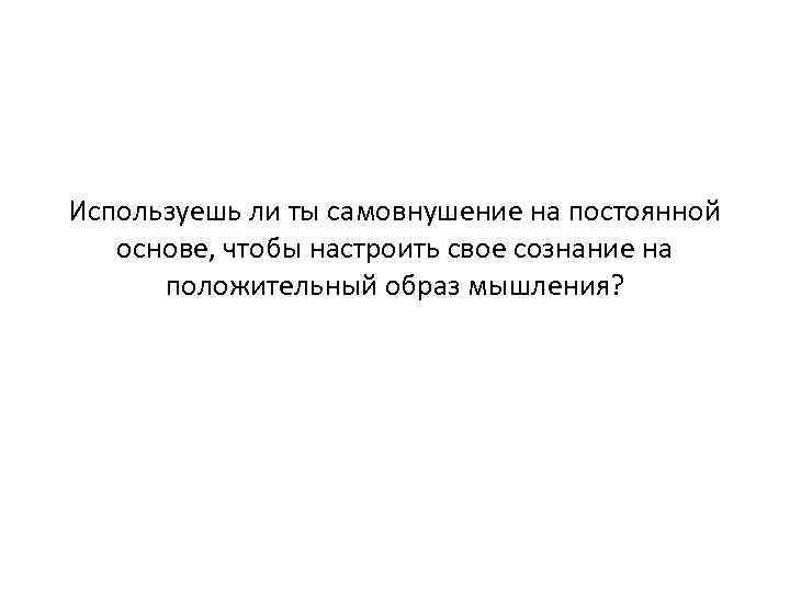 Используешь ли ты самовнушение на постоянной основе, чтобы настроить свое сознание на положительный образ