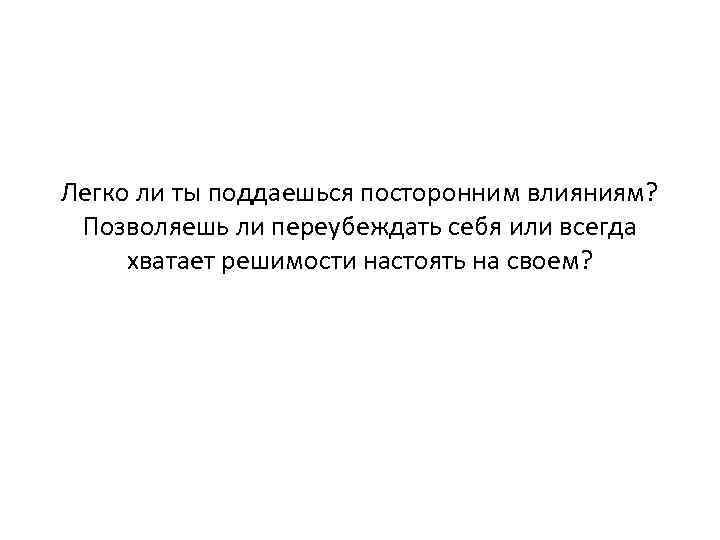 Легко ли ты поддаешься посторонним влияниям? Позволяешь ли переубеждать себя или всегда хватает решимости