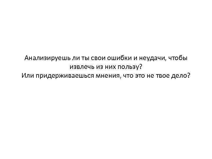 Анализируешь ли ты свои ошибки и неудачи, чтобы извлечь из них пользу? Или придерживаешься
