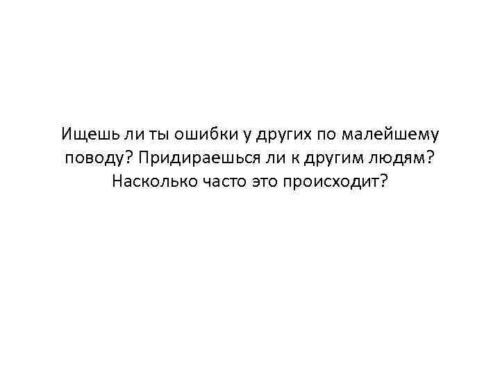 Ищешь ли ты ошибки у других по малейшему поводу? Придираешься ли к другим людям?