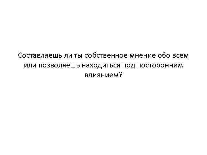 Составляешь ли ты собственное мнение обо всем или позволяешь находиться под посторонним влиянием? 