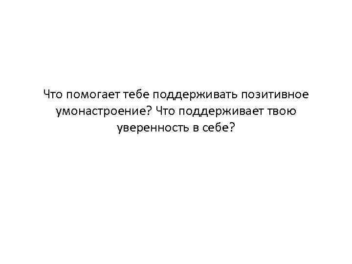 Что помогает тебе поддерживать позитивное умонастроение? Что поддерживает твою уверенность в себе? 