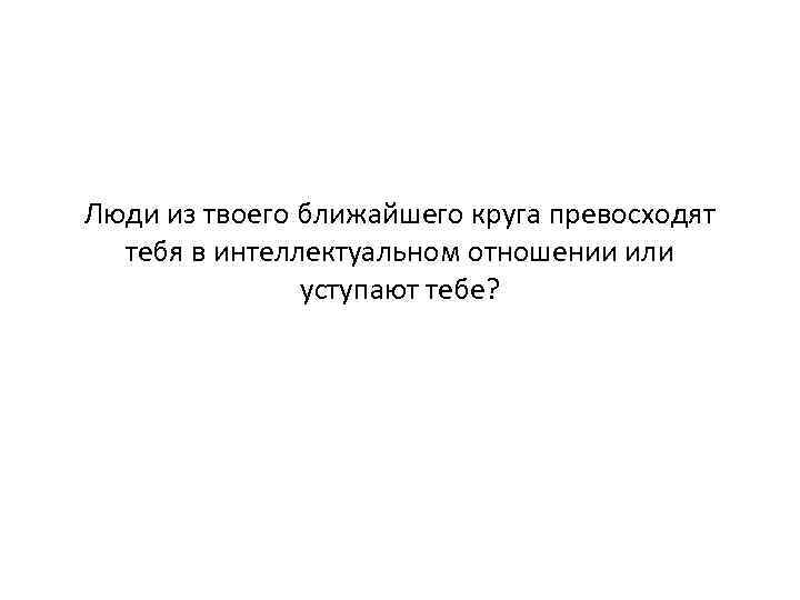 Люди из твоего ближайшего круга превосходят тебя в интеллектуальном отношении или уступают тебе? 